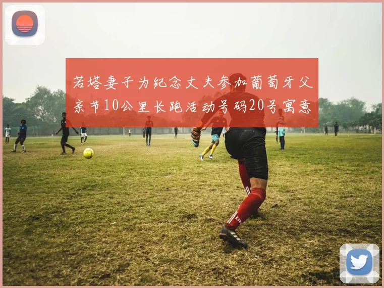 若塔妻子为纪念丈夫参加葡萄牙父亲节10公里长跑活动号码20号寓意深远