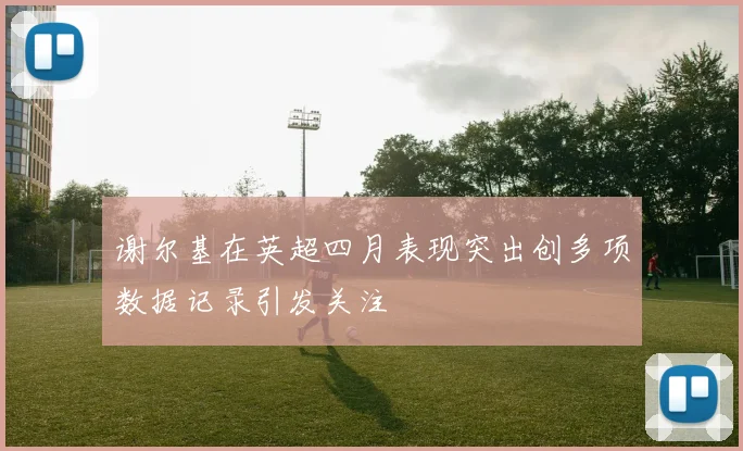 谢尔基在英超四月表现突出创多项数据记录引发关注
