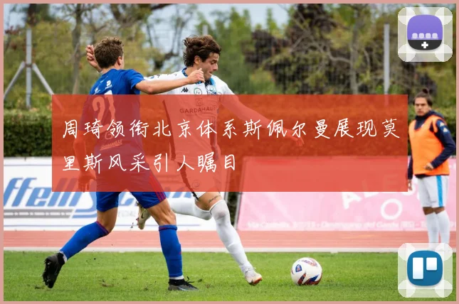 周琦领衔北京体系斯佩尔曼展现莫里斯风采引人瞩目