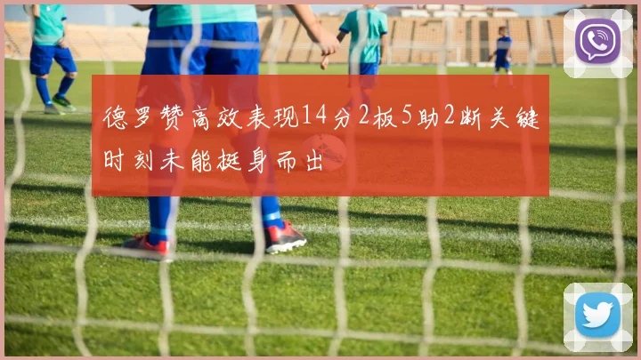 德罗赞高效表现14分2板5助2断关键时刻未能挺身而出
