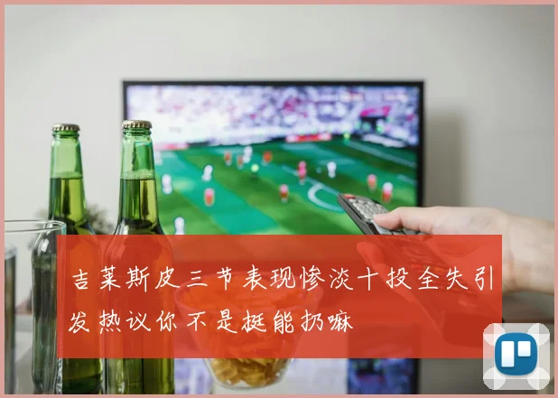 吉莱斯皮三节表现惨淡十投全失引发热议你不是挺能扔嘛