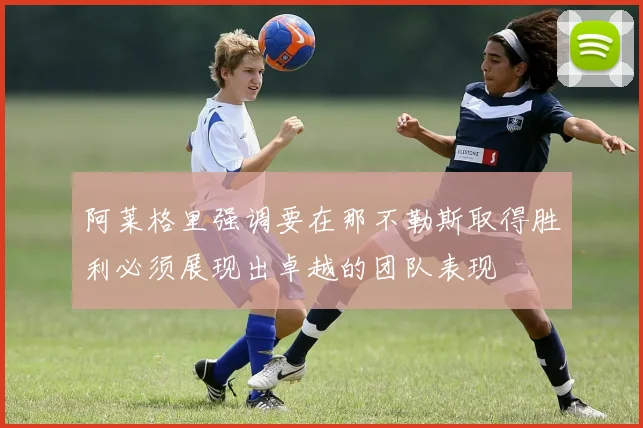 阿莱格里强调要在那不勒斯取得胜利必须展现出卓越的团队表现