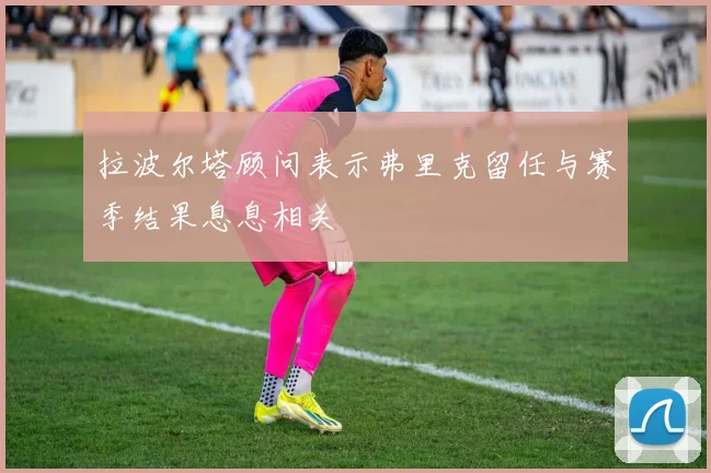 拉波尔塔顾问表示弗里克留任与赛季结果息息相关